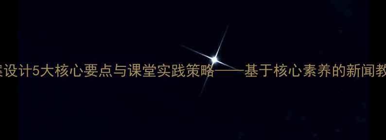 图片 新闻教案设计5大核心要点与课堂实践策略——基于核心素养的新闻教学方案2
