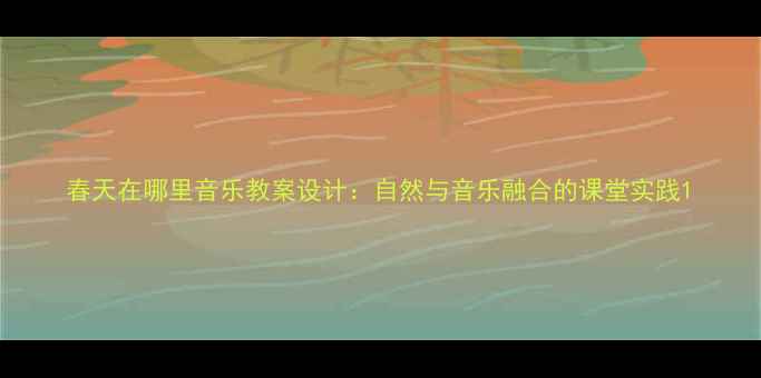 图片 春天在哪里音乐教案设计：自然与音乐融合的课堂实践1