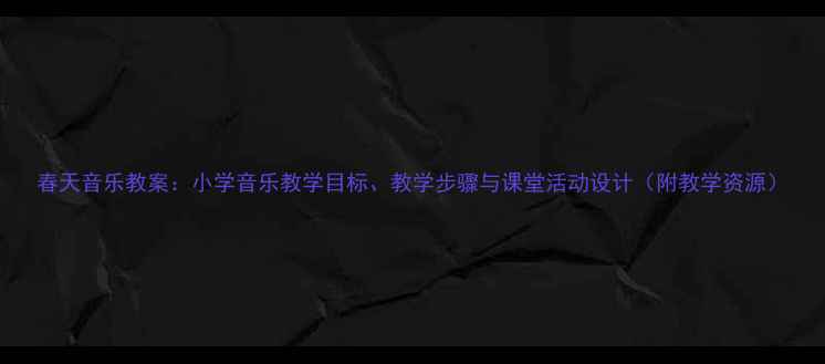 图片 春天音乐教案：小学音乐教学目标、教学步骤与课堂活动设计（附教学资源）