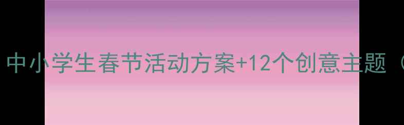 图片 春节社会实践教案｜中小学生春节活动方案+12个创意主题（附免费资源包）🎉1