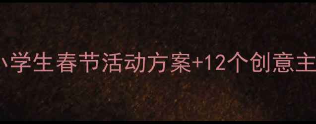 图片 春节社会实践教案｜中小学生春节活动方案+12个创意主题（附免费资源包）🎉2