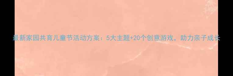 图片 最新家园共育儿童节活动方案：5大主题+20个创意游戏，助力亲子成长