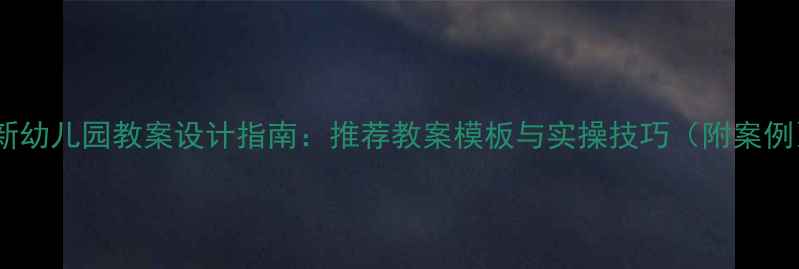 图片 最新幼儿园教案设计指南：推荐教案模板与实操技巧（附案例）1