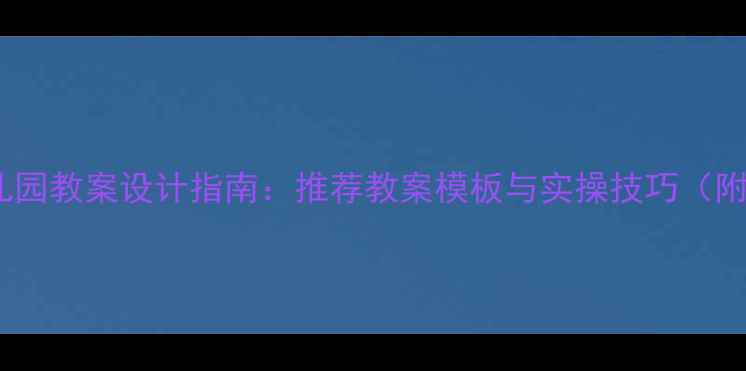 图片 最新幼儿园教案设计指南：推荐教案模板与实操技巧（附案例）2