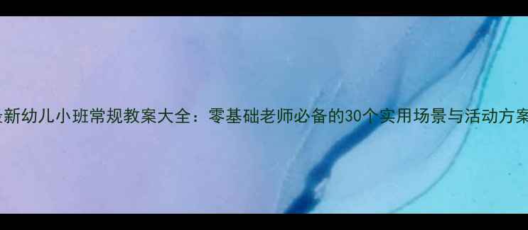 图片 最新幼儿小班常规教案大全：零基础老师必备的30个实用场景与活动方案1