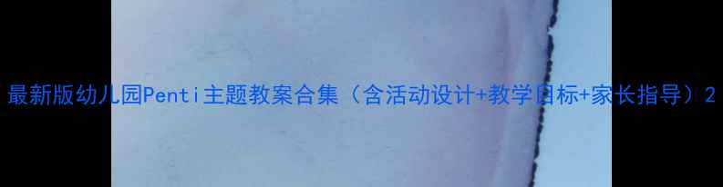 图片 最新版幼儿园Penti主题教案合集（含活动设计+教学目标+家长指导）2