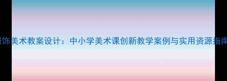 图片 服饰美术教案设计：中小学美术课创新教学案例与实用资源指南1