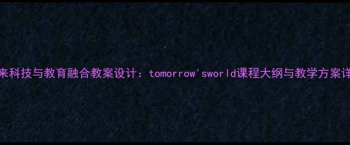 图片 未来科技与教育融合教案设计：tomorrow'sworld课程大纲与教学方案详解