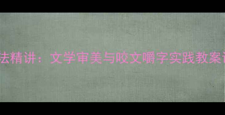 图片 朱光潜文本细读教学法精讲：文学审美与咬文嚼字实践教案设计（附教学案例）1