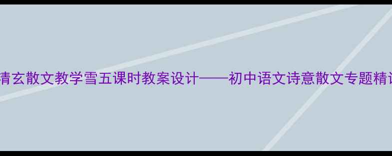图片 林清玄散文教学雪五课时教案设计——初中语文诗意散文专题精讲1