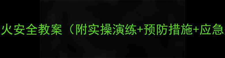 图片 校园及家庭防火安全教案（附实操演练+预防措施+应急处理全指南）