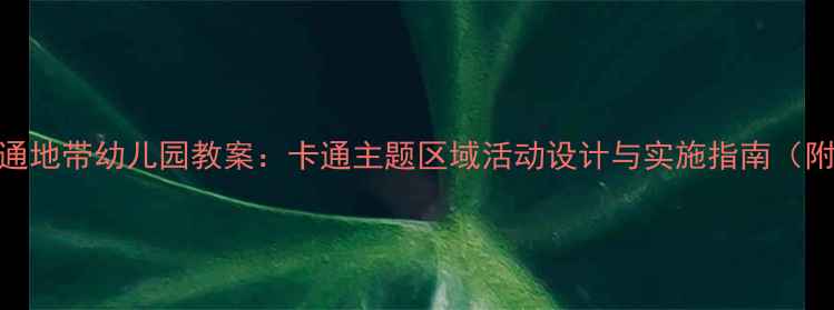 图片 欢乐卡通地带幼儿园教案：卡通主题区域活动设计与实施指南（附案例）