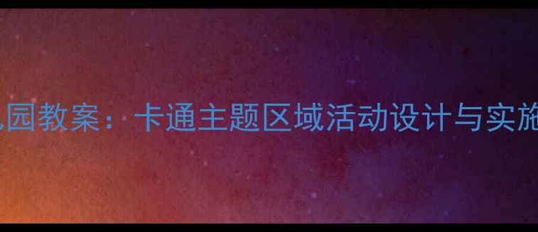 图片 欢乐卡通地带幼儿园教案：卡通主题区域活动设计与实施指南（附案例）2