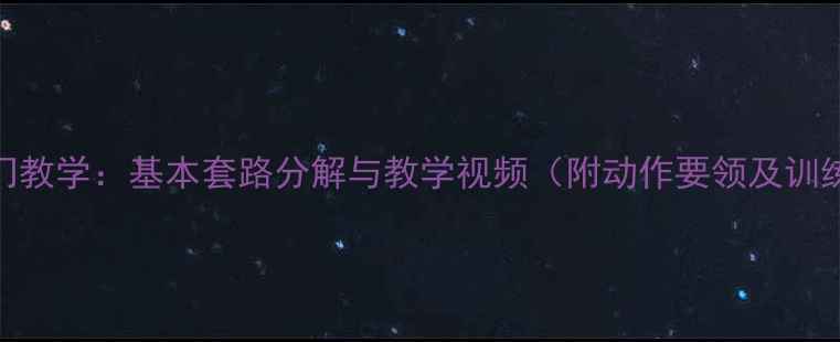 图片 武术入门教学：基本套路分解与教学视频（附动作要领及训练计划）