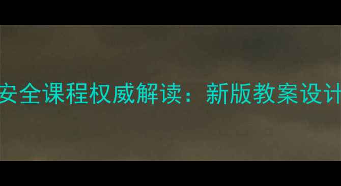 图片 武汉中小学生命安全课程权威解读：新版教案设计指南与教学实践