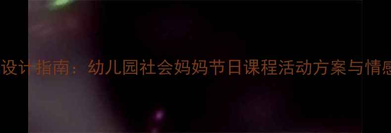 图片 母亲节教案设计指南：幼儿园社会妈妈节日课程活动方案与情感教育实践1