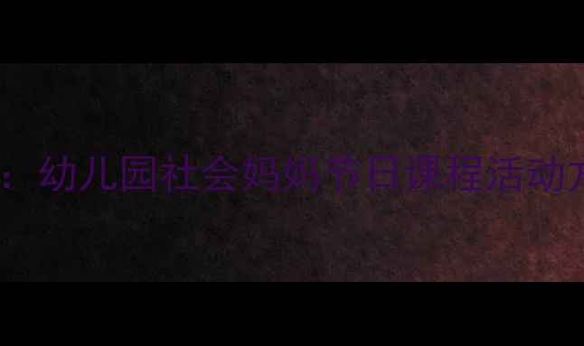 图片 母亲节教案设计指南：幼儿园社会妈妈节日课程活动方案与情感教育实践2