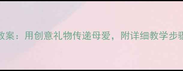 图片 母亲节爱心手工教案：用创意礼物传递母爱，附详细教学步骤和亲子活动设计