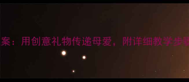 图片 母亲节爱心手工教案：用创意礼物传递母爱，附详细教学步骤和亲子活动设计2