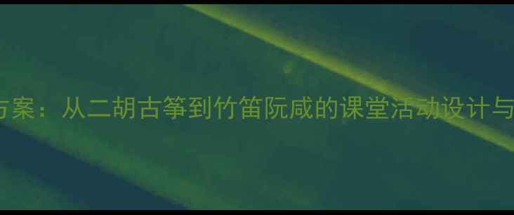 图片 民间乐器教学方案：从二胡古筝到竹笛阮咸的课堂活动设计与文化传承实践1