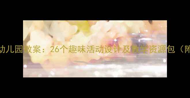 图片 水主题幼儿园教案：26个趣味活动设计及教学资源包（附下载）