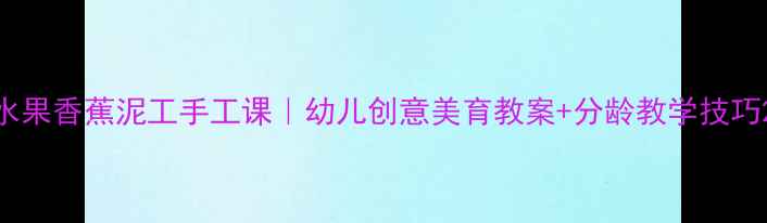 图片 水果香蕉泥工手工课｜幼儿创意美育教案+分龄教学技巧2