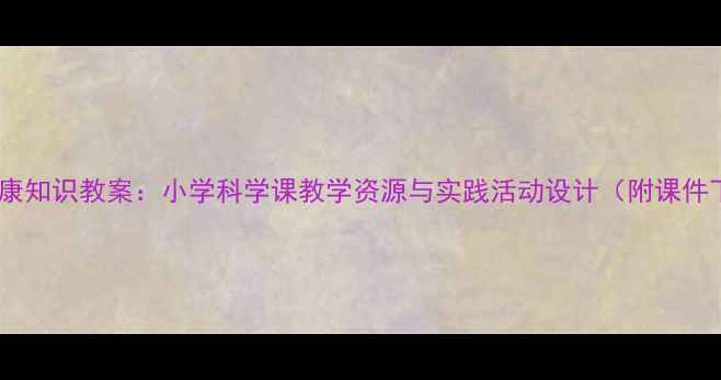 图片 水的健康知识教案：小学科学课教学资源与实践活动设计（附课件下载）1