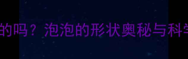 图片 泡泡都是圆的吗？泡泡的形状奥秘与科学教案设计1