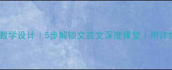 图片 游褒禅山记教学设计｜5步解锁文言文深度课堂｜附详细教案模板1