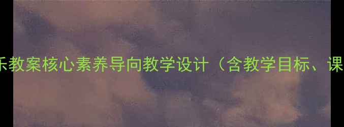 图片 湘教版四年级上册音乐教案核心素养导向教学设计（含教学目标、课时安排、教学资源）2