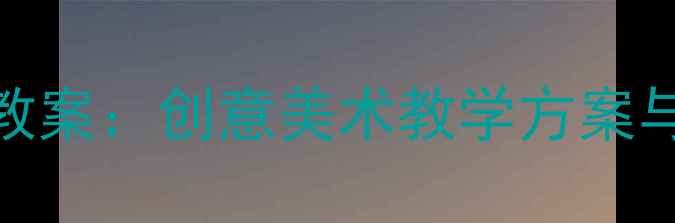 图片 湘教版小学二年级下册美术教案：创意美术教学方案与实用资源包（附高清素材）