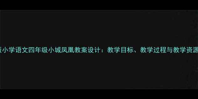 图片 湘教版小学语文四年级小城凤凰教案设计：教学目标、教学过程与教学资源整合1