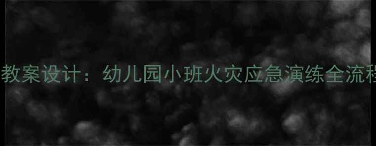 图片 火灾逃生安全教案设计：幼儿园小班火灾应急演练全流程与教学实践1