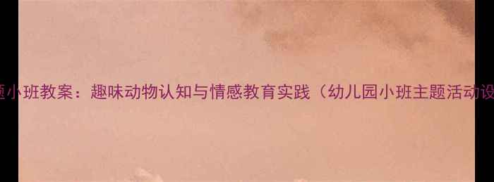 图片 熊出没主题小班教案：趣味动物认知与情感教育实践（幼儿园小班主题活动设计指南）2