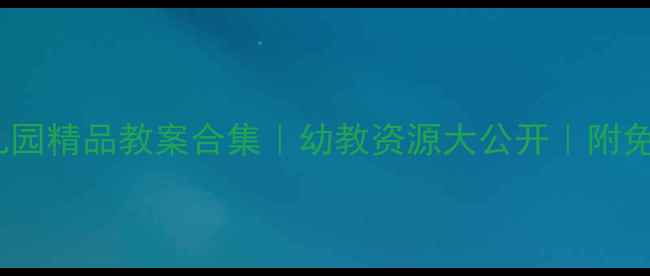 图片 爆款课程幼儿园精品教案合集｜幼教资源大公开｜附免费下载链接2