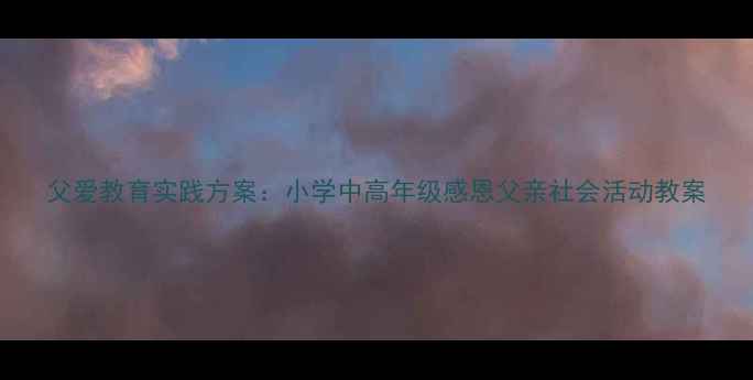 图片 父爱教育实践方案：小学中高年级感恩父亲社会活动教案