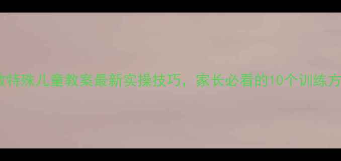 图片 特教特殊儿童教案最新实操技巧，家长必看的10个训练方案1