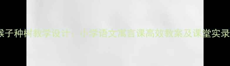 图片 猴子种树教学设计：小学语文寓言课高效教案及课堂实录1