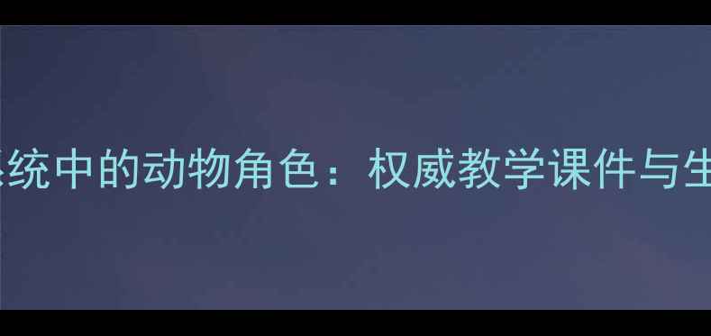 图片 生物圈生态系统中的动物角色：权威教学课件与生态作用详解1