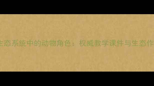 图片 生物圈生态系统中的动物角色：权威教学课件与生态作用详解2