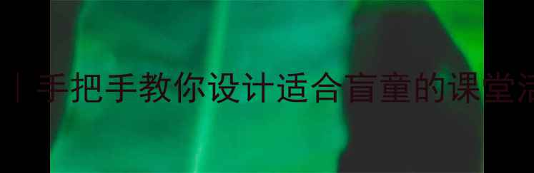 图片 盲童教育教案设计全攻略｜手把手教你设计适合盲童的课堂活动（附20个实用案例）1