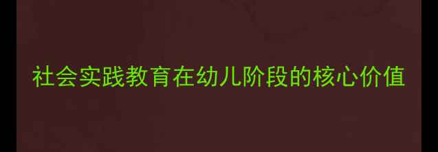 图片 社会实践教育在幼儿阶段的核心价值