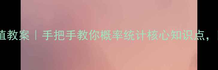 图片 离散型随机变量的均值教案｜手把手教你概率统计核心知识点，附超全公式推导+真题