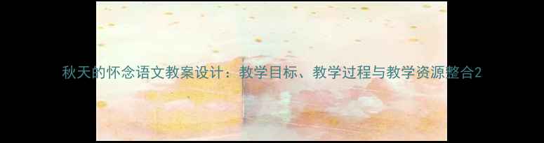 图片 秋天的怀念语文教案设计：教学目标、教学过程与教学资源整合2