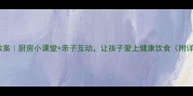 图片 科学用盐家庭教案｜厨房小课堂+亲子互动，让孩子爱上健康饮食（附详细教学步骤）1