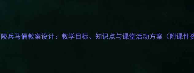 图片 秦始皇陵兵马俑教案设计：教学目标、知识点与课堂活动方案（附课件资源）2
