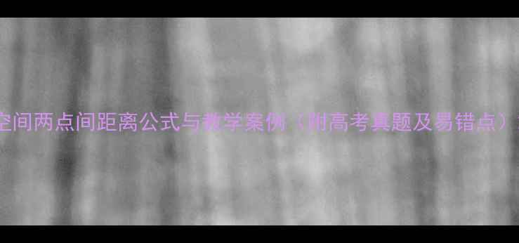 图片 空间两点间距离公式与教学案例（附高考真题及易错点）2