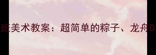 图片 端午节亲子手工｜幼儿园大班中班美术教案：超简单的粽子、龙舟DIY教程！附教学目标+材料清单2