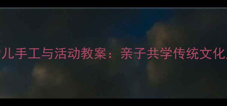 图片 端午节幼儿手工与活动教案：亲子共学传统文化启蒙指南