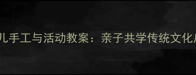 图片 端午节幼儿手工与活动教案：亲子共学传统文化启蒙指南1
